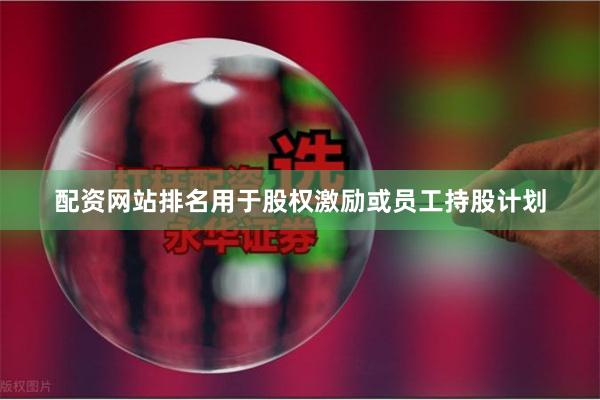 配资网站排名用于股权激励或员工持股计划