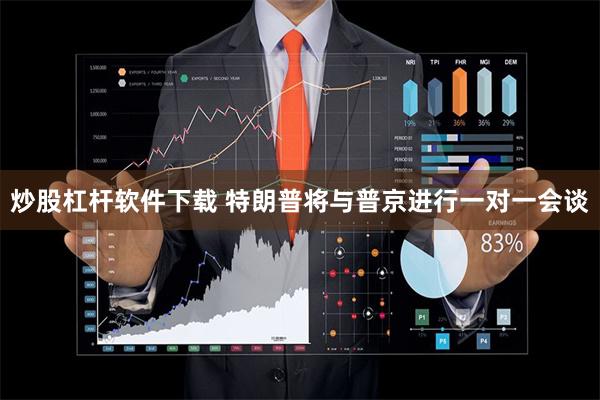 炒股杠杆软件下载 特朗普将与普京进行一对一会谈