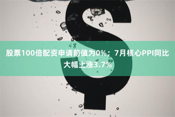 股票100倍配资申请前值为0%；7月核心PPI同比大幅上涨3.7%