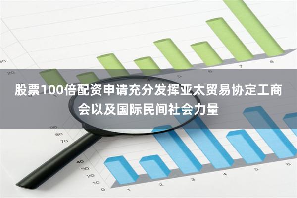 股票100倍配资申请充分发挥亚太贸易协定工商会以及国际民间社会力量