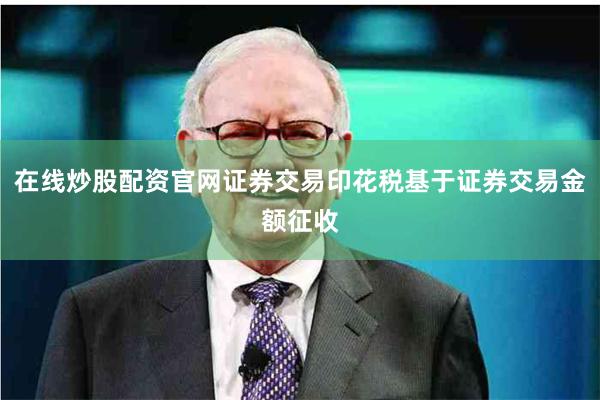 在线炒股配资官网证券交易印花税基于证券交易金额征收