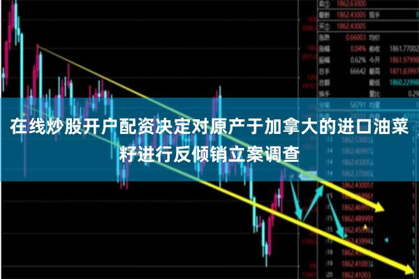 在线炒股开户配资决定对原产于加拿大的进口油菜籽进行反倾销立案调查