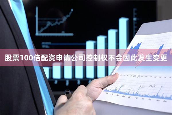 股票100倍配资申请公司控制权不会因此发生变更