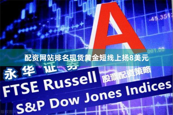 配资网站排名现货黄金短线上扬8美元