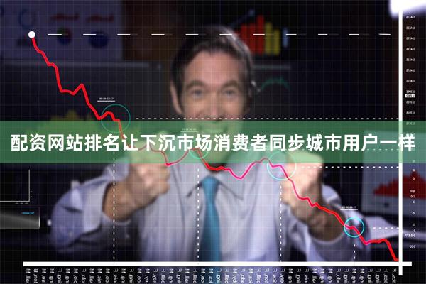 配资网站排名让下沉市场消费者同步城市用户一样