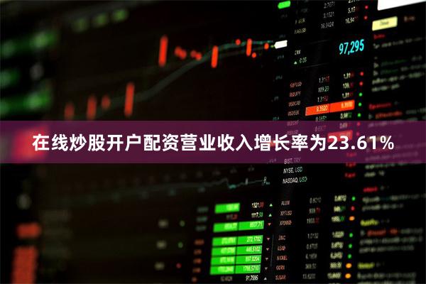 在线炒股开户配资营业收入增长率为23.61%