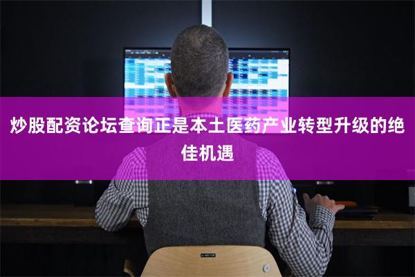 炒股配资论坛查询正是本土医药产业转型升级的绝佳机遇