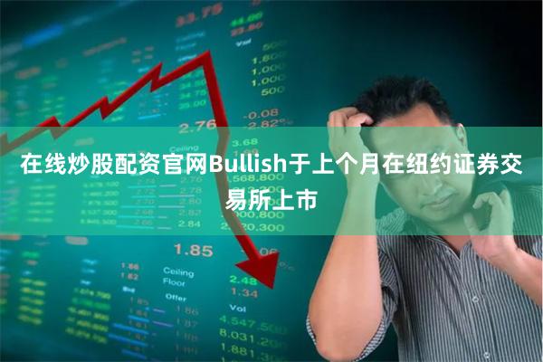 在线炒股配资官网Bullish于上个月在纽约证券交易所上市
