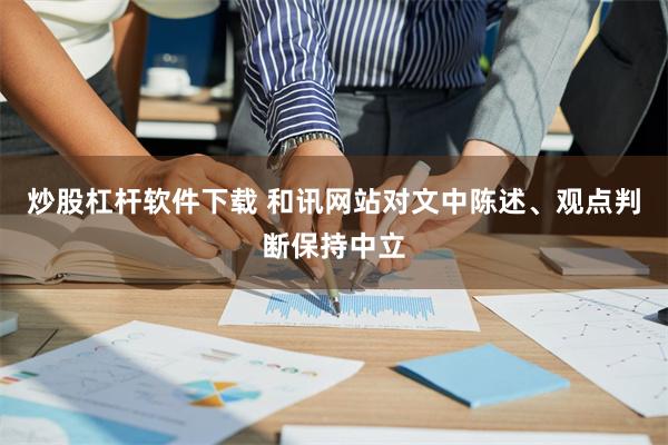 炒股杠杆软件下载 和讯网站对文中陈述、观点判断保持中立