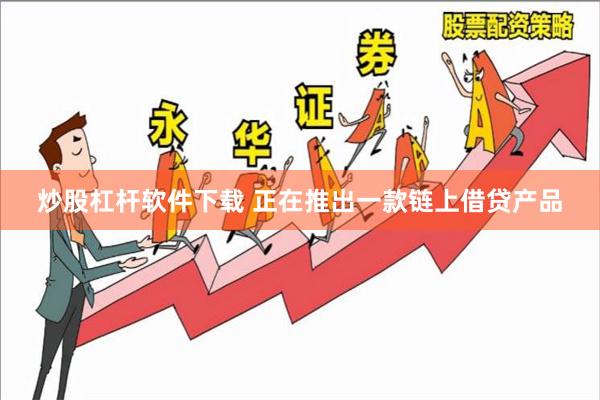 炒股杠杆软件下载 正在推出一款链上借贷产品