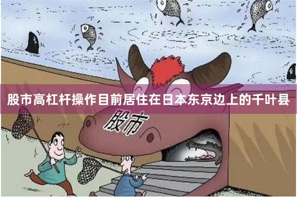 股市高杠杆操作目前居住在日本东京边上的千叶县