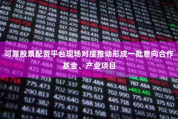 可靠股票配资平台现场对接推动形成一批意向合作基金、产业项目