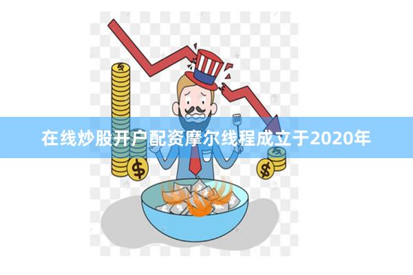 在线炒股开户配资摩尔线程成立于2020年