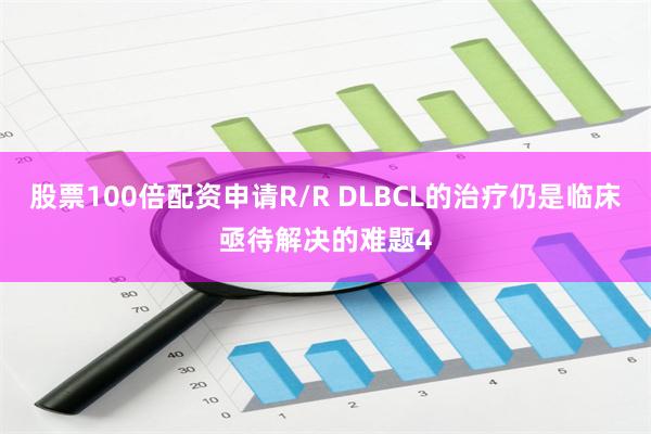 股票100倍配资申请R/R DLBCL的治疗仍是临床亟待解决的难题4