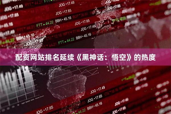 配资网站排名延续《黑神话：悟空》的热度