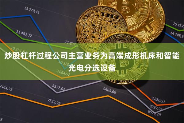 炒股杠杆过程公司主营业务为高端成形机床和智能光电分选设备