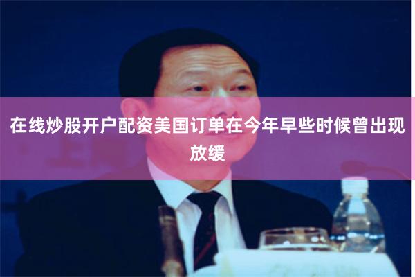 在线炒股开户配资美国订单在今年早些时候曾出现放缓