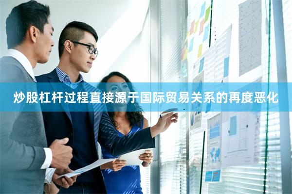 炒股杠杆过程直接源于国际贸易关系的再度恶化