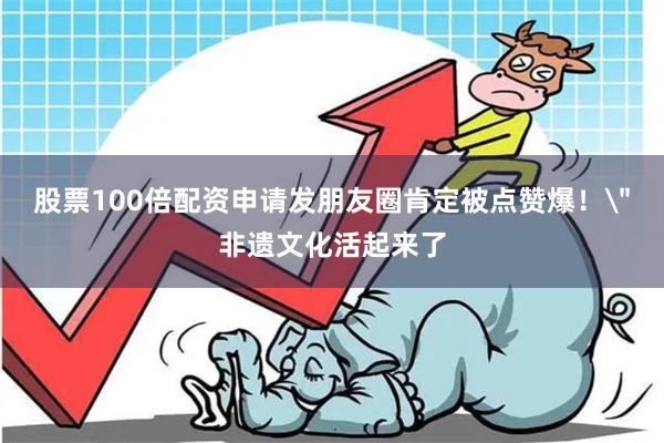 股票100倍配资申请发朋友圈肯定被点赞爆!