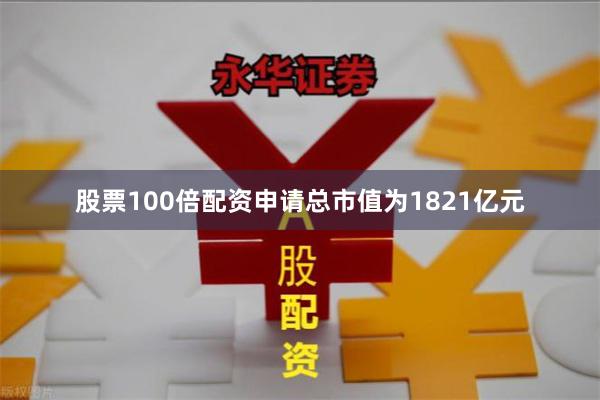 股票100倍配资申请总市值为1821亿元