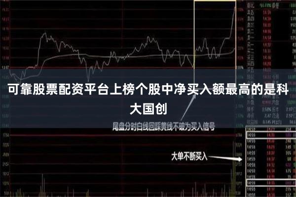 可靠股票配资平台上榜个股中净买入额最高的是科大国创