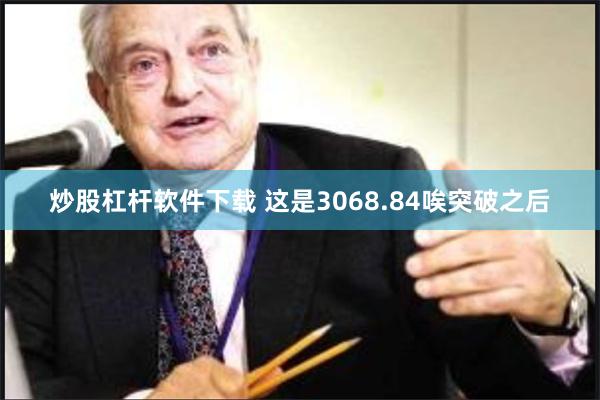 炒股杠杆软件下载 这是3068.84唉突破之后