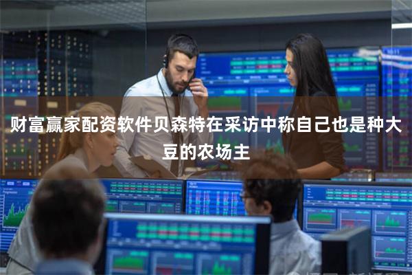 财富赢家配资软件贝森特在采访中称自己也是种大豆的农场主