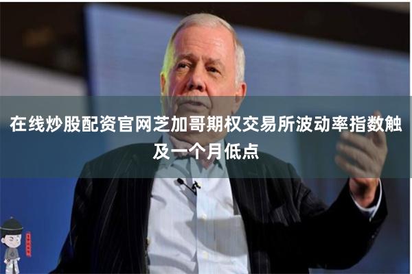 在线炒股配资官网芝加哥期权交易所波动率指数触及一个月低点