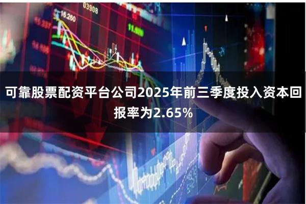 可靠股票配资平台公司2025年前三季度投入资本回报率为2.65%