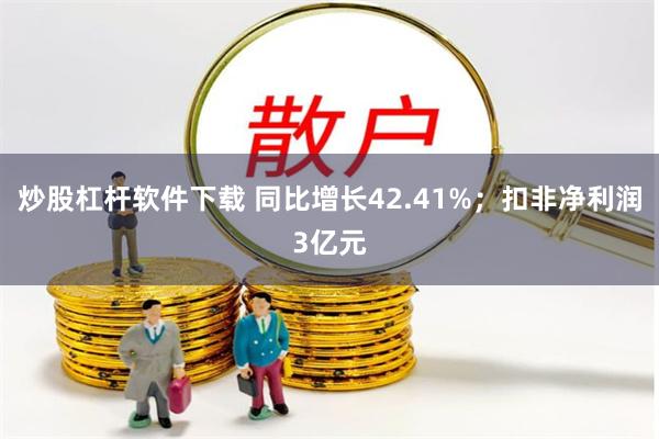 炒股杠杆软件下载 同比增长42.41%;扣非净利润3亿元