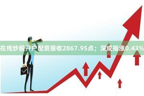 在线炒股开户配资报收2867.95点；深成指涨0.43%