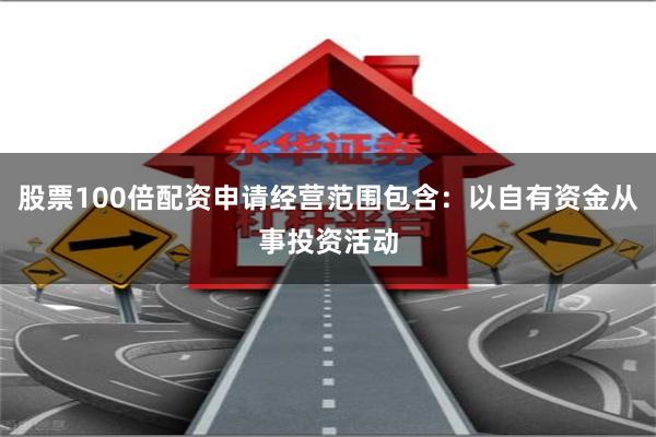 股票100倍配资申请经营范围包含：以自有资金从事投资活动