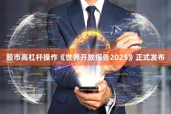 股市高杠杆操作《世界开放报告2025》正式发布