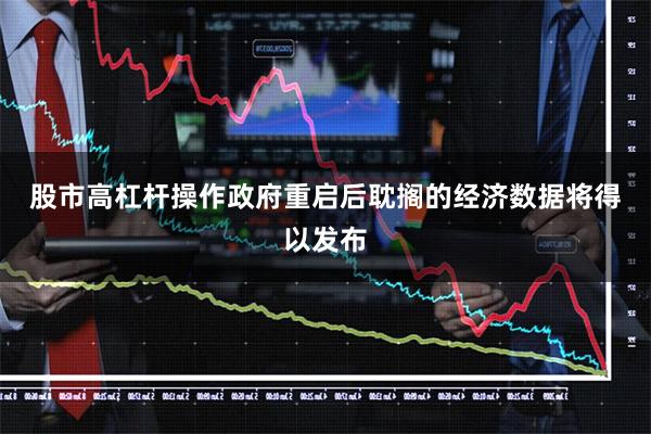 股市高杠杆操作　　政府重启后耽搁的经济数据将得以发布