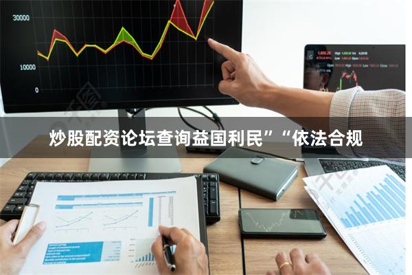 炒股配资论坛查询益国利民”“依法合规